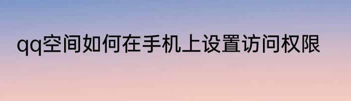 qq空间如何在手机上设置访问权限