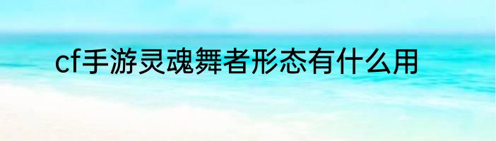 cf手游灵魂舞者形态有什么用