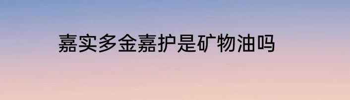 嘉实多金嘉护是矿物油吗
