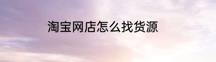 淘宝网店怎么找货源
