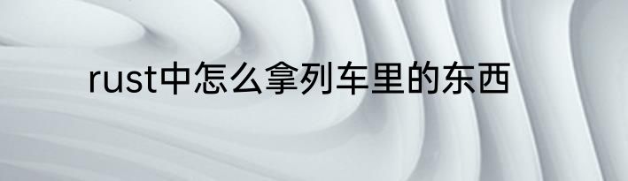 rust中怎么拿列车里的东西