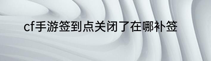cf手游签到点关闭了在哪补签