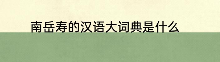 南岳寿的汉语大词典是什么