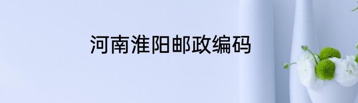 河南淮阳邮政编码