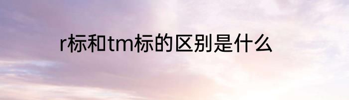 r标和tm标的区别是什么