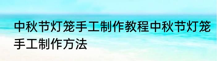 中秋节灯笼手工制作教程中秋节灯笼手工制作方法
