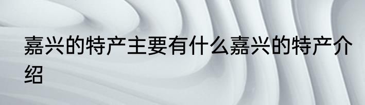嘉兴的特产主要有什么嘉兴的特产介绍