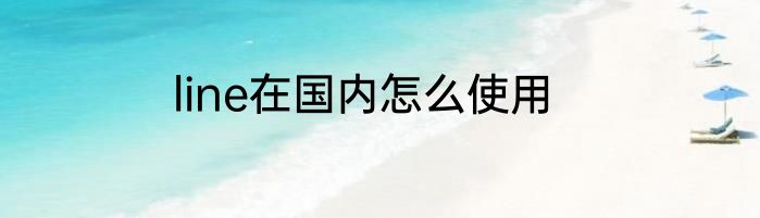 line在国内怎么使用