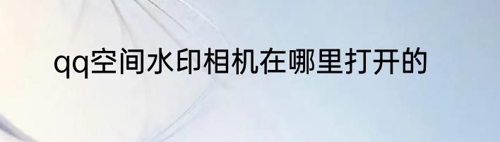 qq空间水印相机在哪里打开的