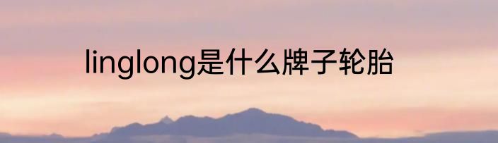 linglong是什么牌子轮胎