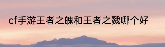 cf手游王者之魄和王者之戮哪个好