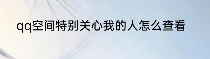 qq空间特别关心我的人怎么查看