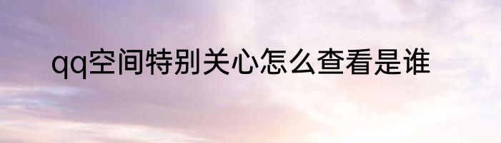 qq空间特别关心怎么查看是谁