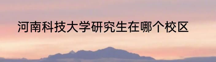 河南科技大学研究生在哪个校区