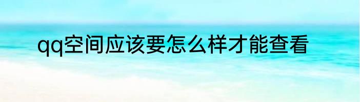 qq空间应该要怎么样才能查看