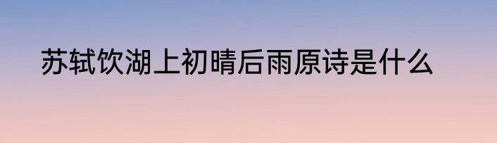 苏轼饮湖上初晴后雨原诗是什么