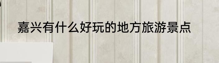 嘉兴有什么好玩的地方旅游景点