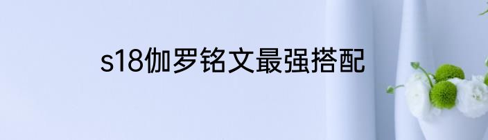 s18伽罗铭文最强搭配
