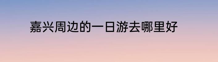 嘉兴周边的一日游去哪里好