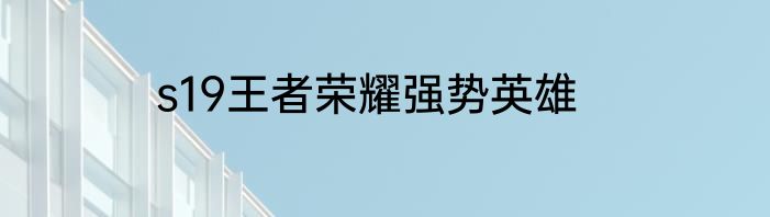 s19王者荣耀强势英雄