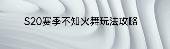 S20赛季不知火舞玩法攻略