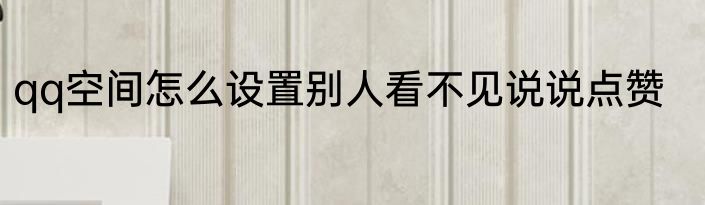 qq空间怎么设置别人看不见说说点赞