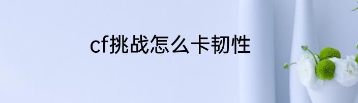cf挑战怎么卡韧性