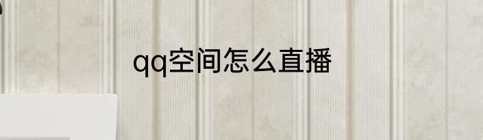 qq空间怎么直播