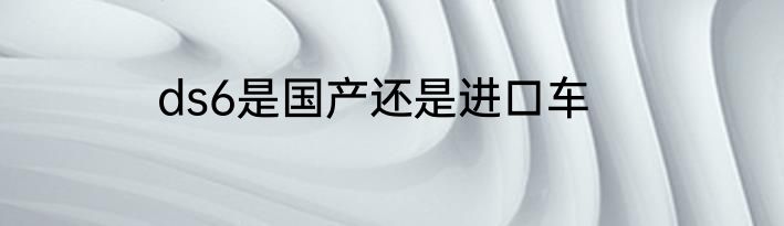 ds6是国产还是进口车