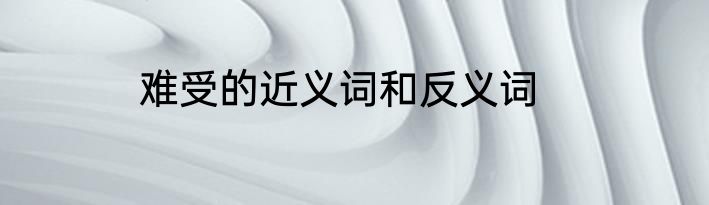 难受的近义词和反义词