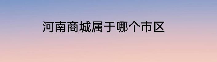 河南商城属于哪个市区