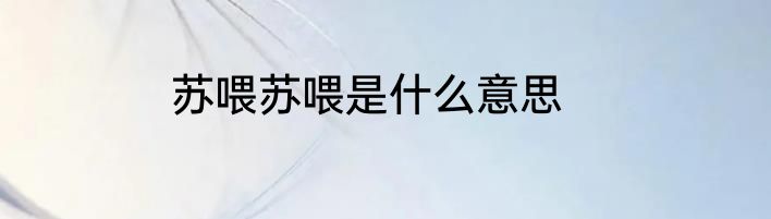 苏喂苏喂是什么意思