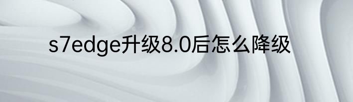 s7edge升级8.0后怎么降级
