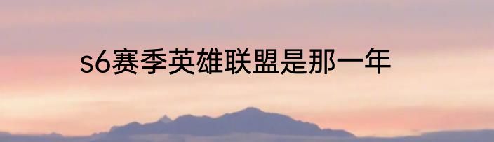 s6赛季英雄联盟是那一年