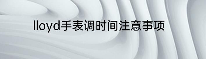lloyd手表调时间注意事项