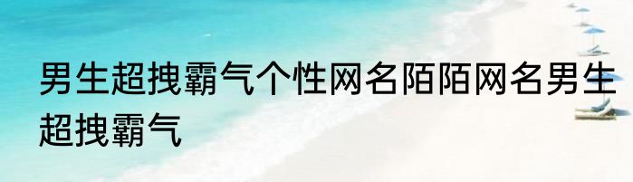 男生超拽霸气个性网名陌陌网名男生超拽霸气