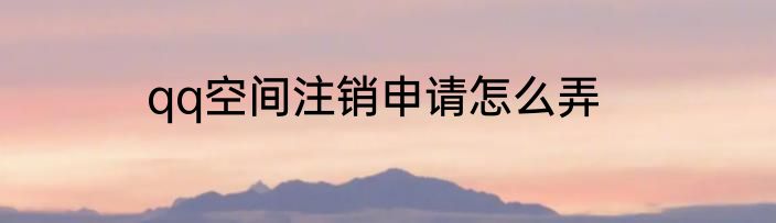 qq空间注销申请怎么弄