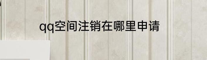 qq空间注销在哪里申请