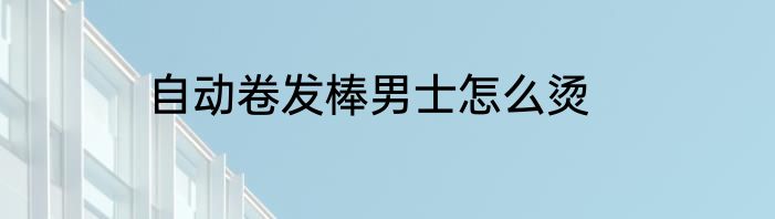 自动卷发棒男士怎么烫