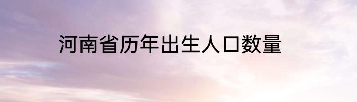 河南省历年出生人口数量