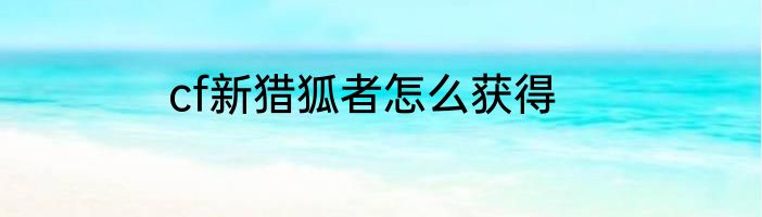 cf新猎狐者怎么获得