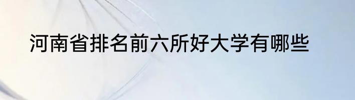 河南省排名前六所好大学有哪些