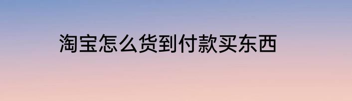 淘宝怎么货到付款买东西