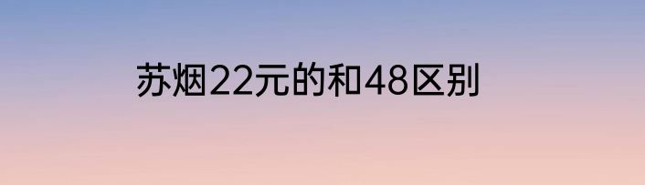 苏烟22元的和48区别
