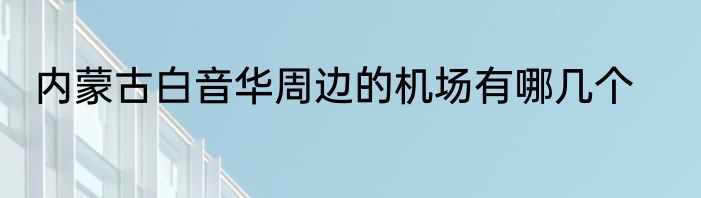 内蒙古白音华周边的机场有哪几个