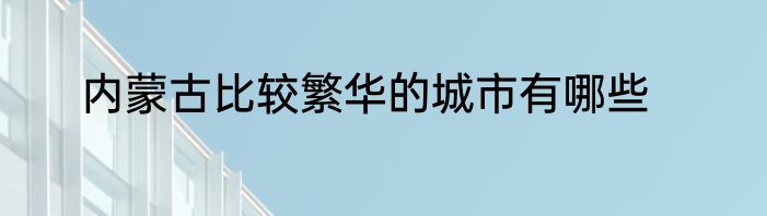 内蒙古比较繁华的城市有哪些