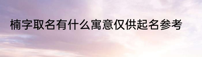 楠字取名有什么寓意仅供起名参考