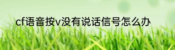cf语音按v没有说话信号怎么办