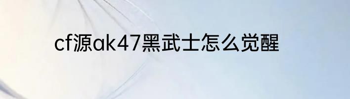 cf源ak47黑武士怎么觉醒