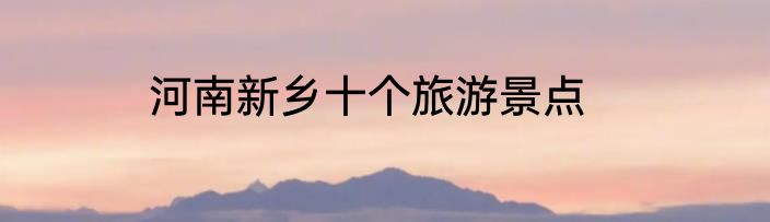河南新乡十个旅游景点